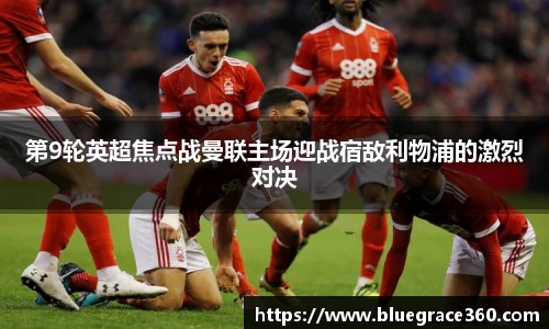 第9轮英超焦点战曼联主场迎战宿敌利物浦的激烈对决