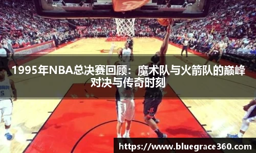 1995年NBA总决赛回顾：魔术队与火箭队的巅峰对决与传奇时刻