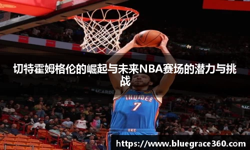 切特霍姆格伦的崛起与未来NBA赛场的潜力与挑战
