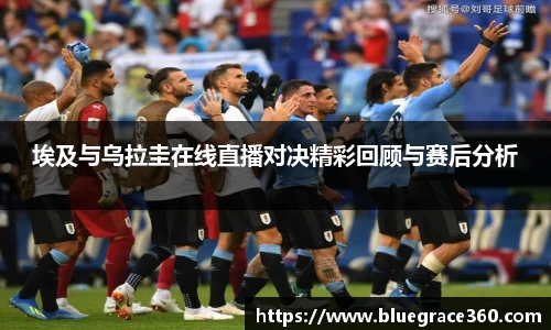 埃及与乌拉圭在线直播对决精彩回顾与赛后分析