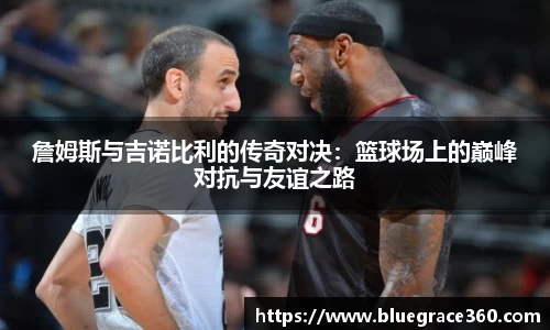 詹姆斯与吉诺比利的传奇对决：篮球场上的巅峰对抗与友谊之路
